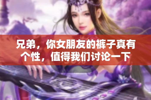 兄弟，你女朋友的裤子真有个性，值得我们讨论一下