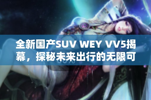 全新国产SUV WEY VV5揭幕，探秘未来出行的无限可能