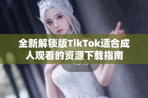 全新解锁版TikTok适合成人观看的资源下载指南