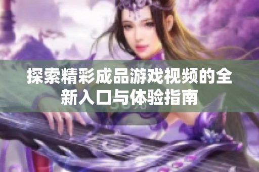 探索精彩成品游戏视频的全新入口与体验指南