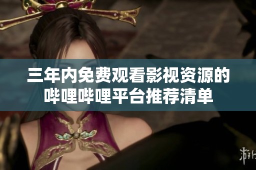 三年内免费观看影视资源的哔哩哔哩平台推荐清单