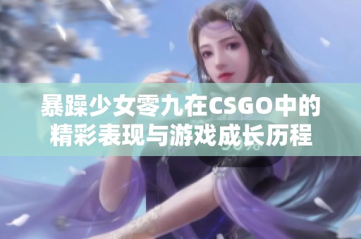 暴躁少女零九在CSGO中的精彩表现与游戏成长历程