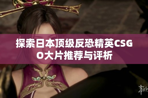 探索日本顶级反恐精英CSGO大片推荐与评析