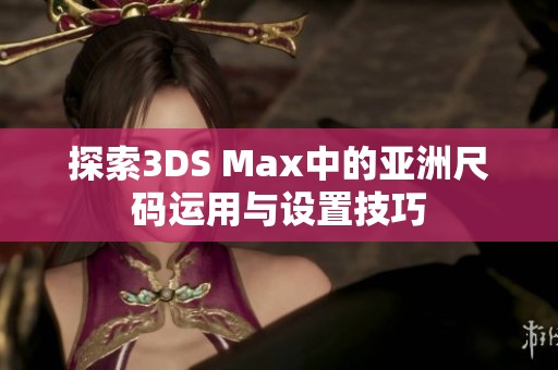 探索3DS Max中的亚洲尺码运用与设置技巧