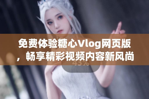免费体验糖心Vlog网页版，畅享精彩视频内容新风尚