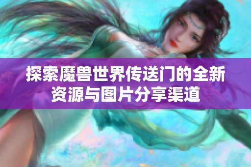 探索魔兽世界传送门的全新资源与图片分享渠道