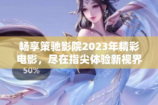 畅享策驰影院2023年精彩电影，尽在指尖体验新视界