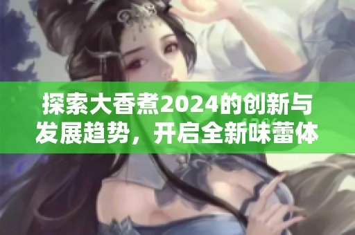 探索大香煮2024的创新与发展趋势，开启全新味蕾体验