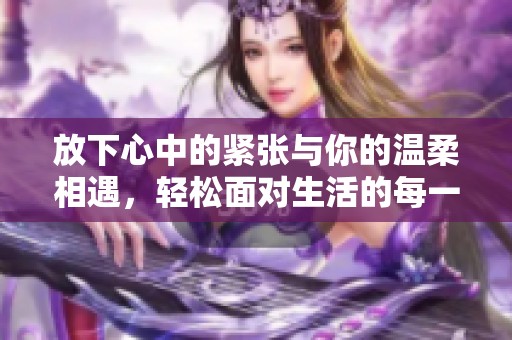 放下心中的紧张与你的温柔相遇，轻松面对生活的每一天