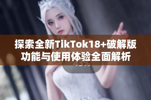 探索全新TikTok18+破解版功能与使用体验全面解析