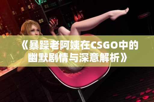 《暴躁老阿姨在CSGO中的幽默剧情与深意解析》