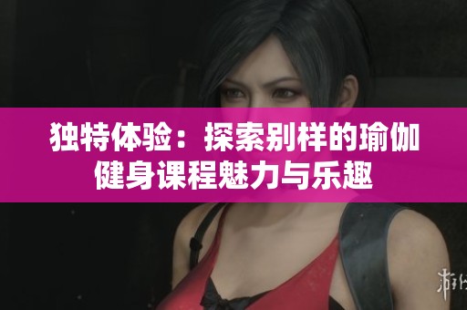 独特体验：探索别样的瑜伽健身课程魅力与乐趣