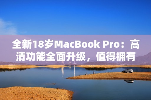 全新18岁MacBook Pro：高清功能全面升级，值得拥有！