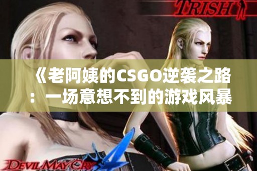 《老阿姨的CSGO逆袭之路：一场意想不到的游戏风暴》