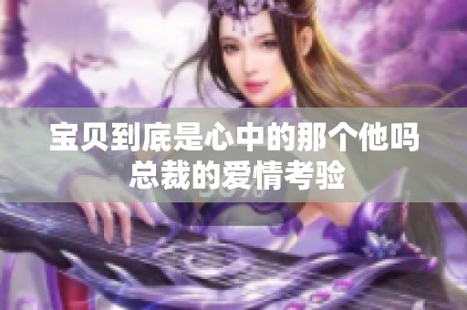 宝贝到底是心中的那个他吗 总裁的爱情考验