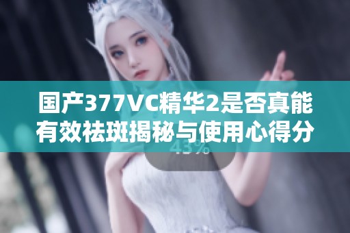 国产377VC精华2是否真能有效祛斑揭秘与使用心得分享