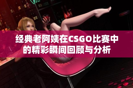 经典老阿姨在CSGO比赛中的精彩瞬间回顾与分析