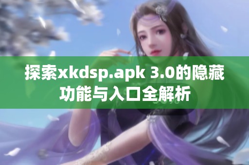 探索xkdsp.apk 3.0的隐藏功能与入口全解析