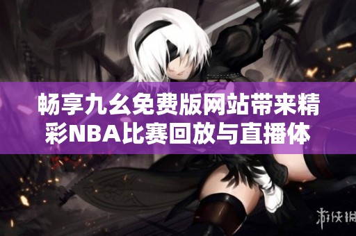畅享九幺免费版网站带来精彩NBA比赛回放与直播体验