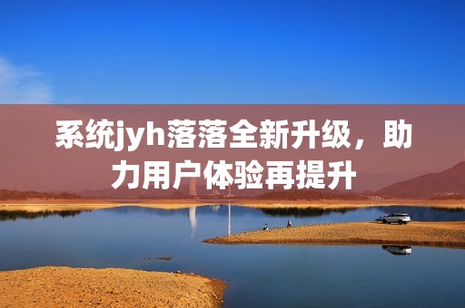 系统jyh落落全新升级，助力用户体验再提升