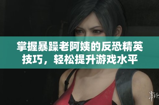 掌握暴躁老阿姨的反恐精英技巧，轻松提升游戏水平