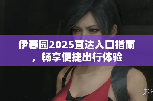 伊春园2025直达入口指南，畅享便捷出行体验