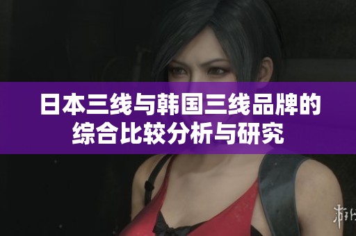 日本三线与韩国三线品牌的综合比较分析与研究