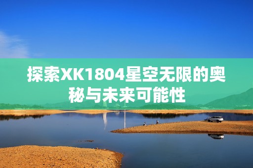 探索XK1804星空无限的奥秘与未来可能性