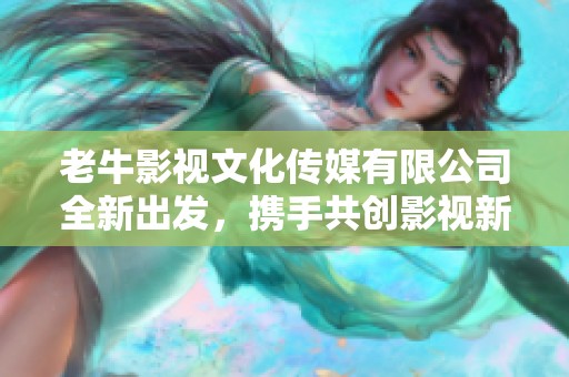 老牛影视文化传媒有限公司全新出发，携手共创影视新未来