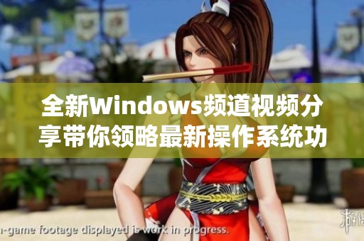 全新Windows频道视频分享带你领略最新操作系统功能解析