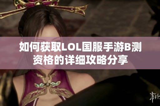 如何获取LOL国服手游B测资格的详细攻略分享