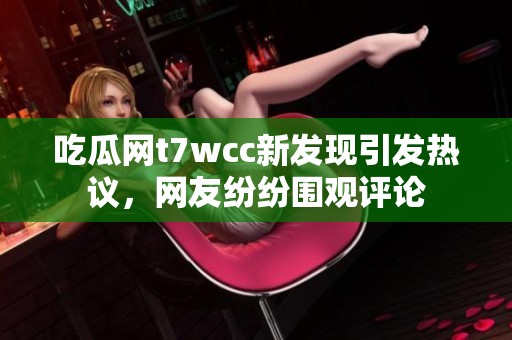 吃瓜网t7wcc新发现引发热议，网友纷纷围观评论