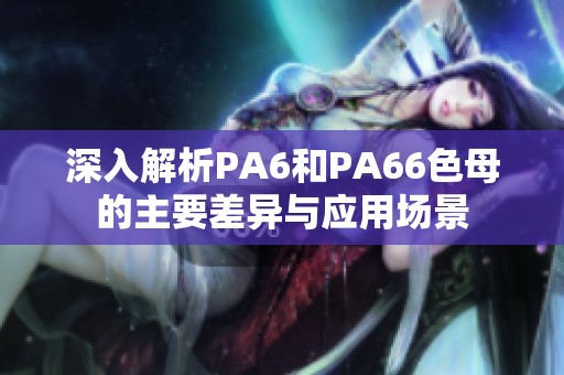 深入解析PA6和PA66色母的主要差异与应用场景