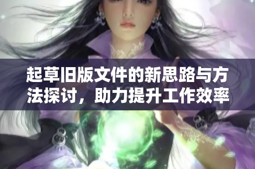 起草旧版文件的新思路与方法探讨，助力提升工作效率