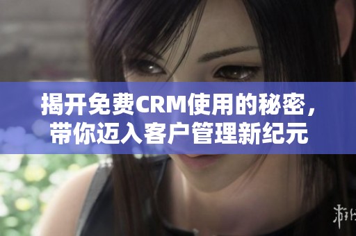 揭开免费CRM使用的秘密，带你迈入客户管理新纪元