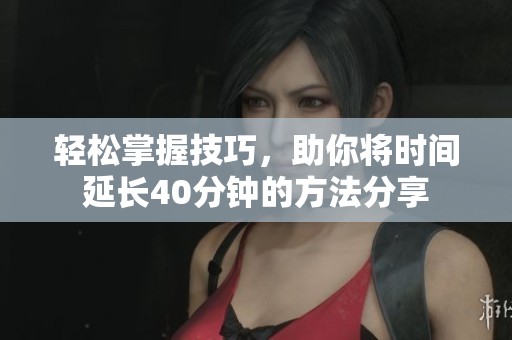 轻松掌握技巧，助你将时间延长40分钟的方法分享