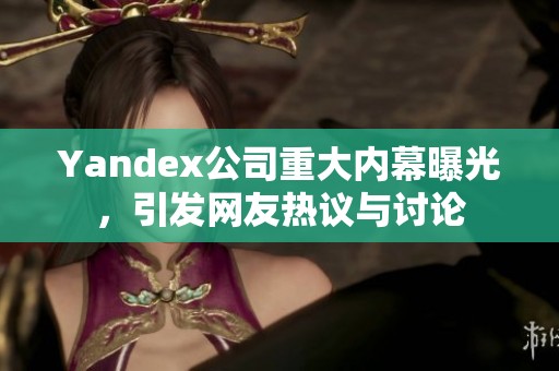 Yandex公司重大内幕曝光，引发网友热议与讨论