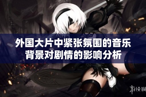 外国大片中紧张氛围的音乐背景对剧情的影响分析