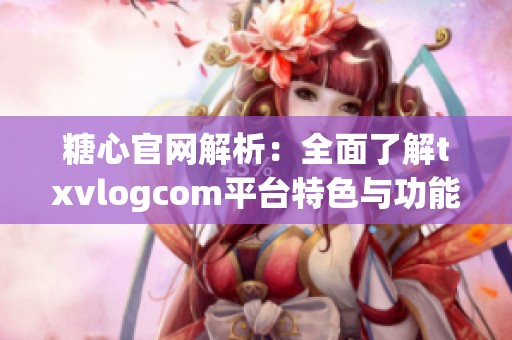 糖心官网解析：全面了解txvlogcom平台特色与功能