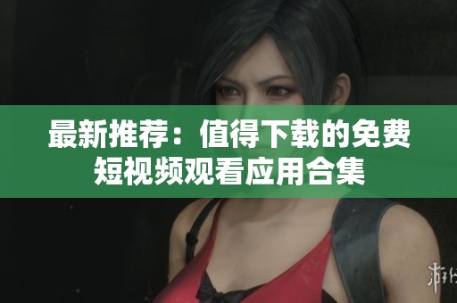 最新推荐：值得下载的免费短视频观看应用合集