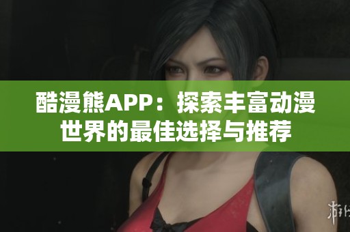 酷漫熊APP：探索丰富动漫世界的最佳选择与推荐