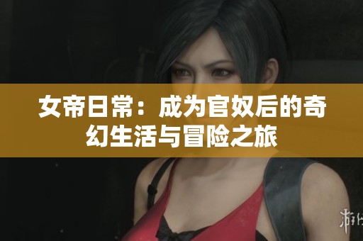 女帝日常：成为官奴后的奇幻生活与冒险之旅