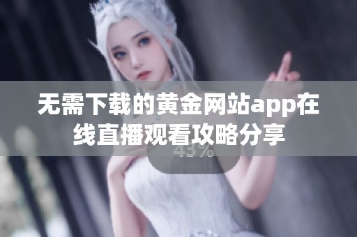 无需下载的黄金网站app在线直播观看攻略分享