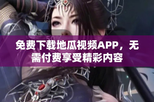 免费下载地瓜视频APP，无需付费享受精彩内容