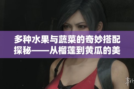 多种水果与蔬菜的奇妙搭配探秘——从榴莲到黄瓜的美味旅程