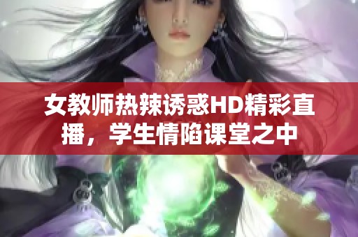 女教师热辣诱惑HD精彩直播，学生情陷课堂之中