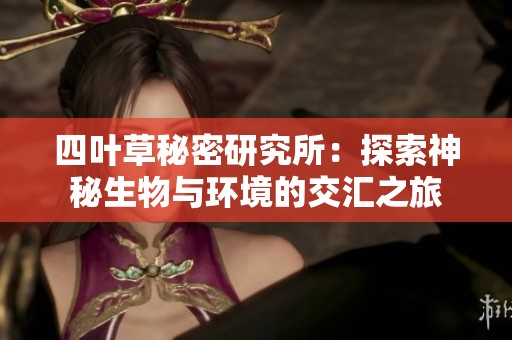 四叶草秘密研究所：探索神秘生物与环境的交汇之旅