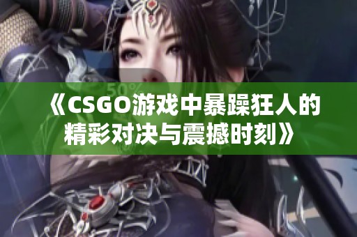 《CSGO游戏中暴躁狂人的精彩对决与震撼时刻》