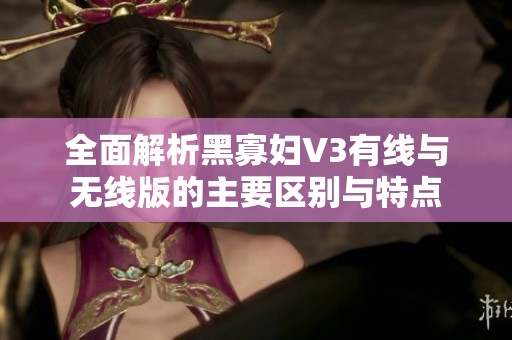 全面解析黑寡妇V3有线与无线版的主要区别与特点