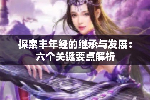 探索丰年经的继承与发展：六个关键要点解析